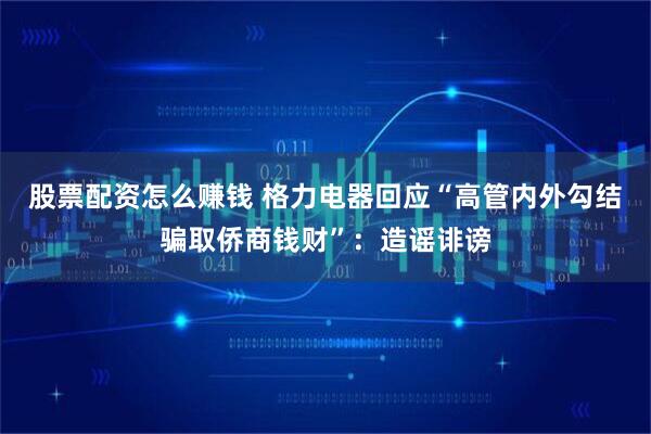 股票配资怎么赚钱 格力电器回应“高管内外勾结骗取侨商钱财”：造谣诽谤