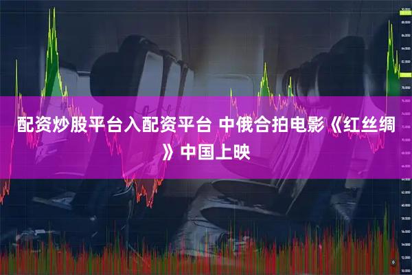 配资炒股平台入配资平台 中俄合拍电影《红丝绸》中国上映
