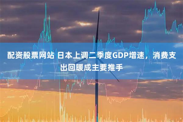 配资股票网站 日本上调二季度GDP增速，消费支出回暖成主要推手