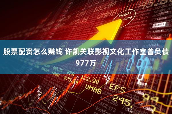 股票配资怎么赚钱 许凯关联影视文化工作室曾负债977万