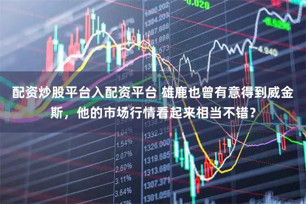 配资炒股平台入配资平台 雄鹿也曾有意得到威金斯，他的市场行情看起来相当不错？
