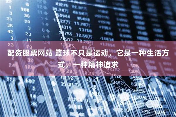 配资股票网站 篮球不只是运动，它是一种生活方式，一种精神追求
