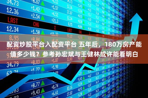 配资炒股平台入配资平台 五年后，180万房产能值多少钱？参考孙宏斌与王健林或许能看明白