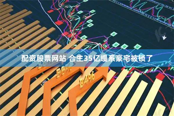 配资股票网站 合生35亿缦系豪宅被锁了