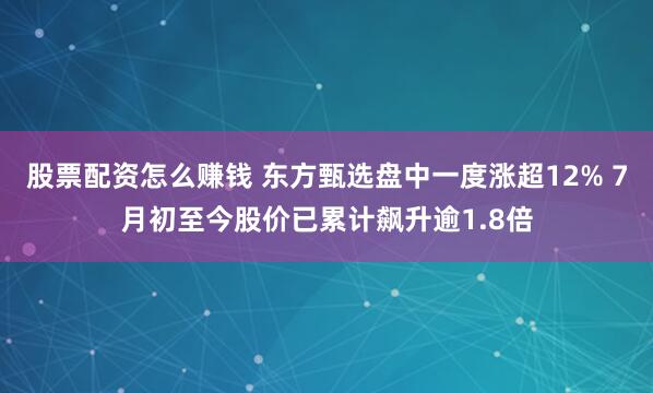 股票配资怎么赚钱 东方甄选盘中一度涨超12% 7月初至今股价已累计飙升逾1.8倍