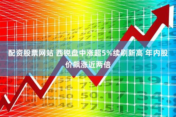 配资股票网站 西锐盘中涨超5%续刷新高 年内股价飙涨近两倍