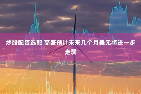 炒股配资选配 高盛预计未来几个月美元将进一步走弱