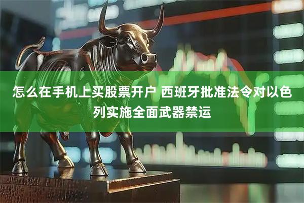 怎么在手机上买股票开户 西班牙批准法令对以色列实施全面武器禁运