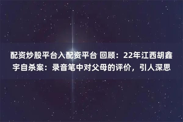 配资炒股平台入配资平台 回顾：22年江西胡鑫宇自杀案：录音笔中对父母的评价，引人深思