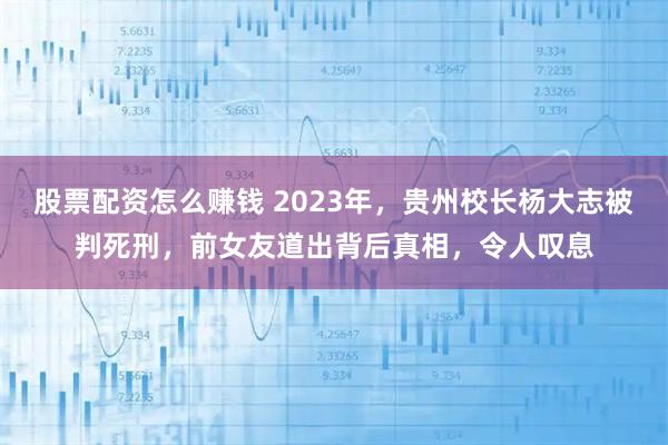 股票配资怎么赚钱 2023年，贵州校长杨大志被判死刑，前女友道出背后真相，令人叹息