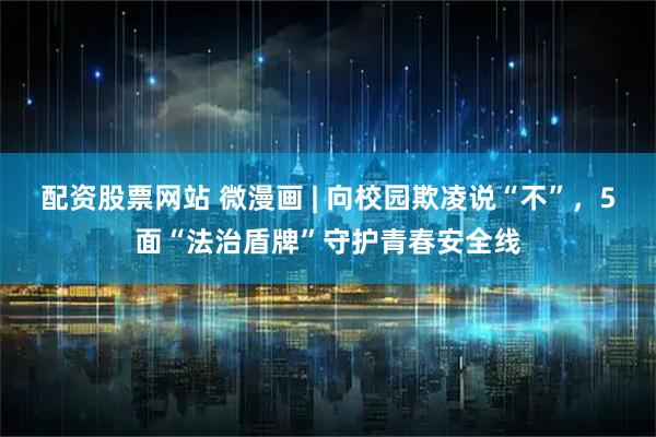 配资股票网站 微漫画 | 向校园欺凌说“不”，5面“法治盾牌”守护青春安全线