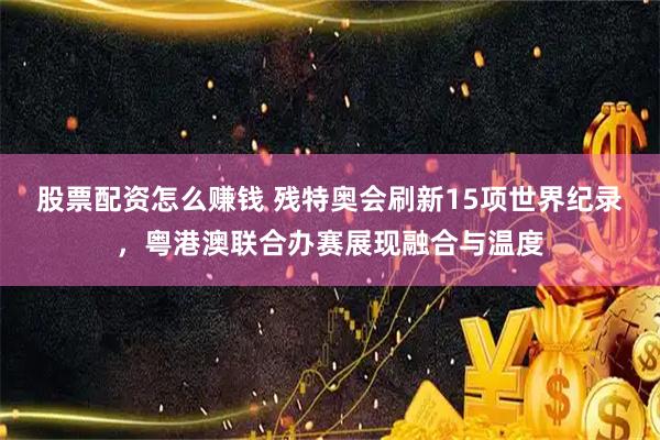 股票配资怎么赚钱 残特奥会刷新15项世界纪录，粤港澳联合办赛展现融合与温度