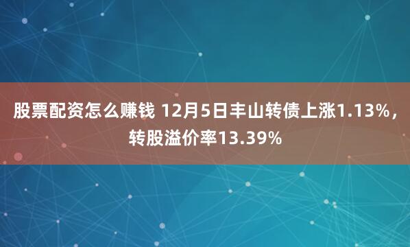 股票配资怎么赚钱 12月5日丰山转债上涨1.13%，转股溢价率13.39%