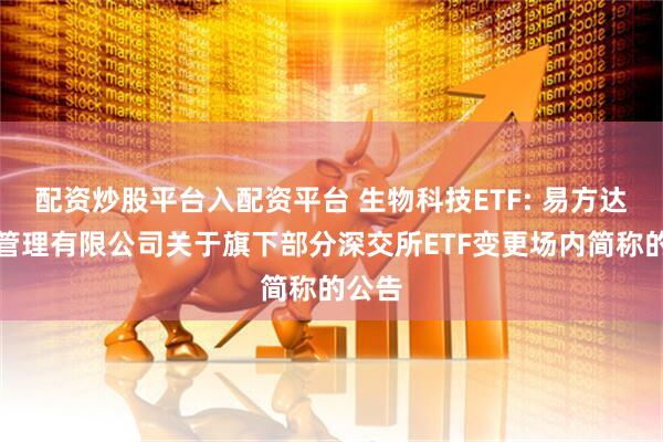 配资炒股平台入配资平台 生物科技ETF: 易方达基金管理有限公司关于旗下部分深交所ETF变更场内简称的公告