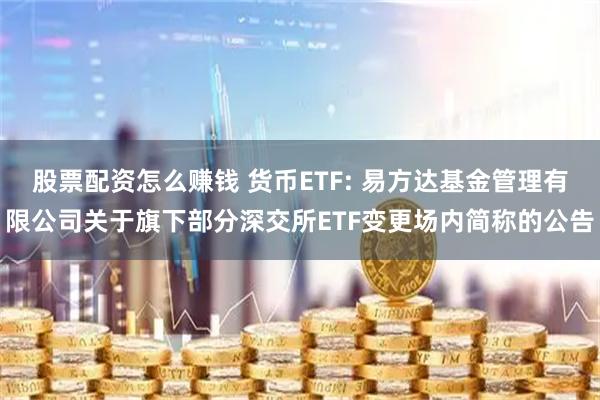 股票配资怎么赚钱 货币ETF: 易方达基金管理有限公司关于旗下部分深交所ETF变更场内简称的公告