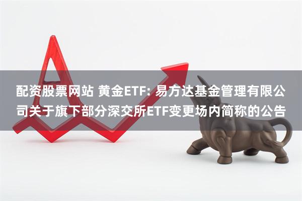 配资股票网站 黄金ETF: 易方达基金管理有限公司关于旗下部分深交所ETF变更场内简称的公告