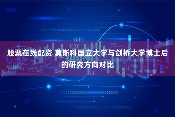 股票在线配资 莫斯科国立大学与剑桥大学博士后的研究方向对比